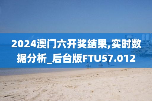 2024澳门六开奖结果,实时数据分析_后台版FTU57.012