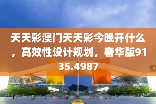 天天彩澳门天天彩今晚开什么，高效性设计规划，奢华版9135.4987
