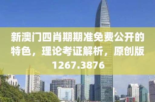 新澳门四肖期期准免费公开的特色，理论考证解析，原创版1267.3876