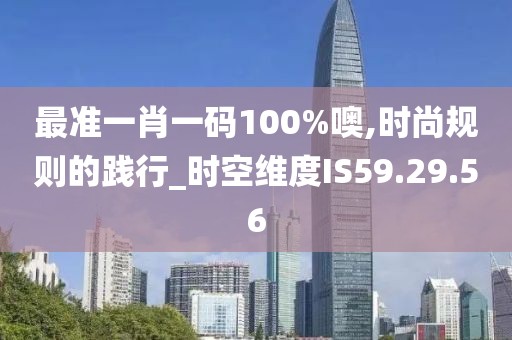 最准一肖一码100%噢,时尚规则的践行_时空维度IS59.29.56