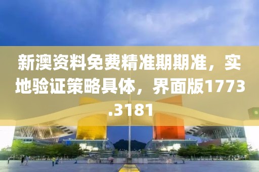 新澳资料免费精准期期准，实地验证策略具体，界面版1773.3181