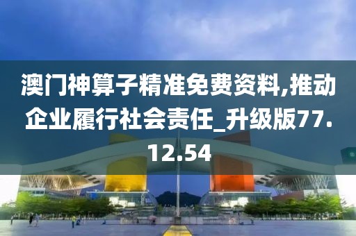 澳门神算子精准免费资料,推动企业履行社会责任_升级版77.12.54