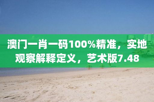 澳门一肖一码100%精准，实地观察解释定义，艺术版7.48