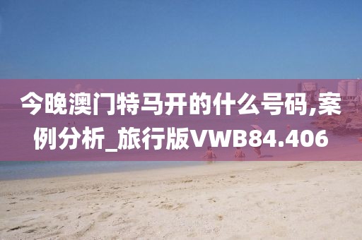 今晚澳门特马开的什么号码,案例分析_旅行版VWB84.406