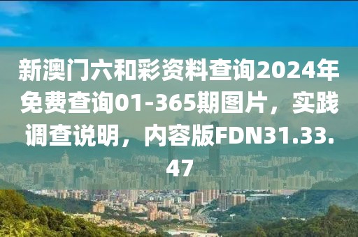 新澳门六和彩资料查询2024年免费查询01-365期图片，实践调查说明，内容版FDN31.33.47