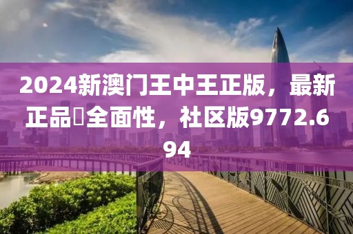 2024新澳门王中王正版，最新正品‌全面性，社区版9772.694
