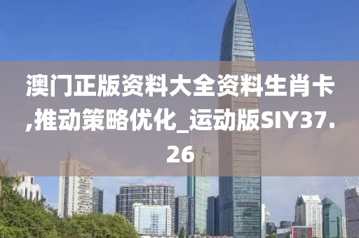 澳门正版资料大全资料生肖卡,推动策略优化_运动版SIY37.26