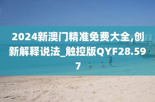 2024新澳门精准免费大全,创新解释说法_触控版QYF28.597