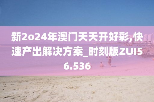 新2o24年澳门天天开好彩,快速产出解决方案_时刻版ZUI56.536