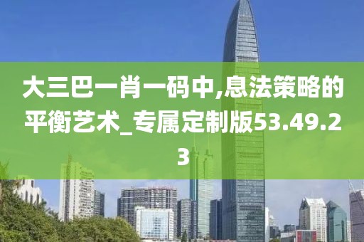 大三巴一肖一码中,息法策略的平衡艺术_专属定制版53.49.23
