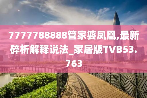 7777788888管家婆凤凰,最新碎析解释说法_家居版TVB53.763