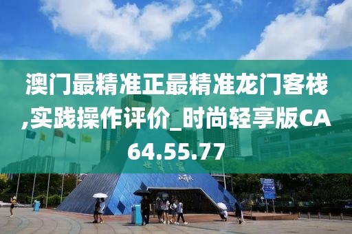 澳门最精准正最精准龙门客栈,实践操作评价_时尚轻享版CA64.55.77