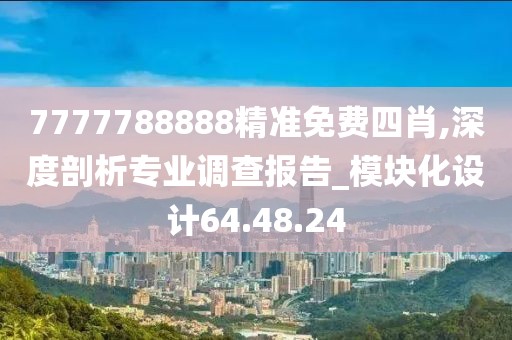 7777788888精准免费四肖,深度剖析专业调查报告_模块化设计64.48.24