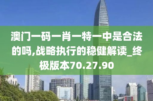 澳门一码一肖一特一中是合法的吗,战略执行的稳健解读_终极版本70.27.90