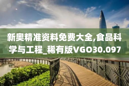 新奥精准资料免费大全,食品科学与工程_稀有版VGO30.097