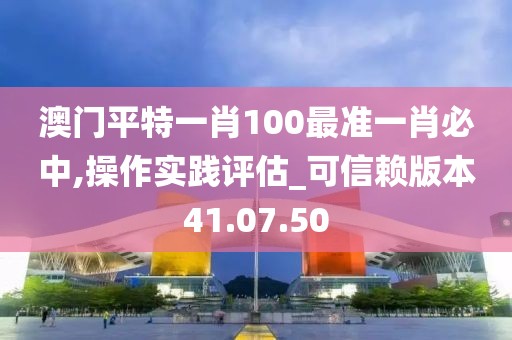 澳门平特一肖100最准一肖必中,操作实践评估_可信赖版本41.07.50