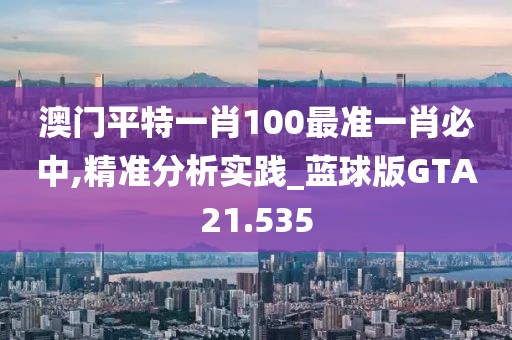 澳门平特一肖100最准一肖必中,精准分析实践_蓝球版GTA21.535