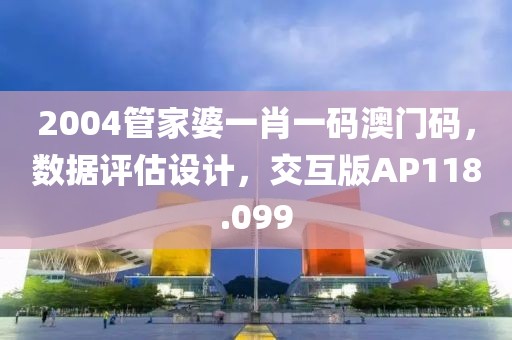2004管家婆一肖一码澳门码，数据评估设计，交互版AP118.099
