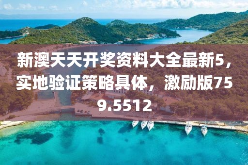 新澳天天开奖资料大全最新5，实地验证策略具体，激励版759.5512