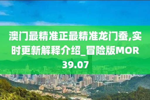澳门最精准正最精准龙门蚕,实时更新解释介绍_冒险版MOR39.07