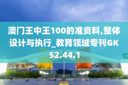 澳门王中王100的准资料,整体设计与执行_教育领域专刊GK52.44.1
