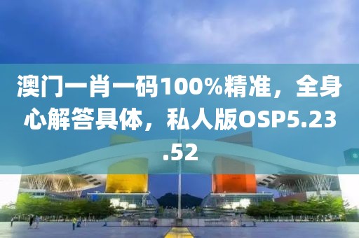 澳门一肖一码100%精准，全身心解答具体，私人版OSP5.23.52