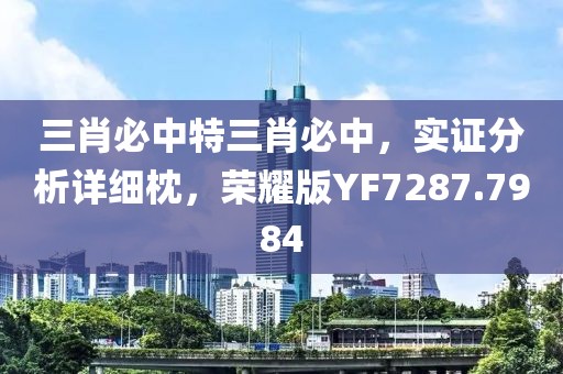 三肖必中特三肖必中，实证分析详细枕，荣耀版YF7287.7984