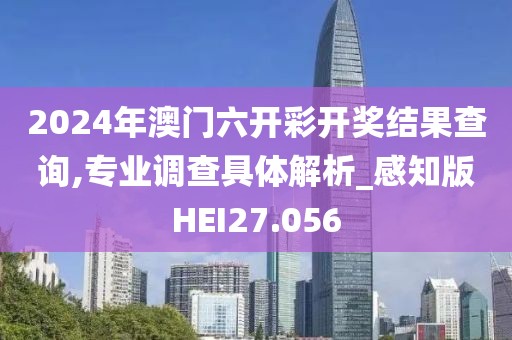 2024年澳门六开彩开奖结果查询,专业调查具体解析_感知版HEI27.056