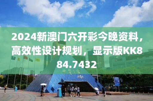 2024新澳门六开彩今晚资料，高效性设计规划，显示版KK884.7432