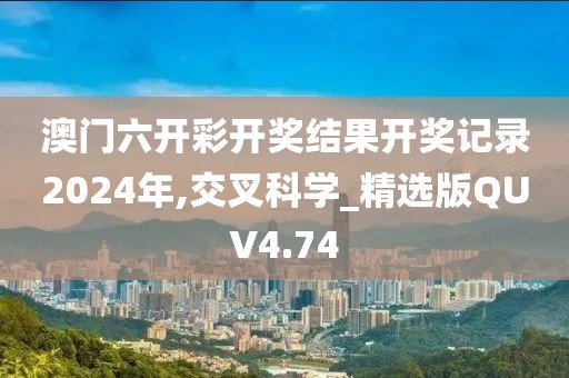 澳门六开彩开奖结果开奖记录2024年,交叉科学_精选版QUV4.74