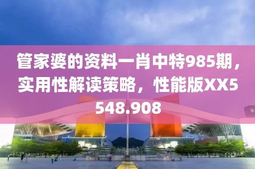 管家婆的资料一肖中特985期，实用性解读策略，性能版XX5548.908