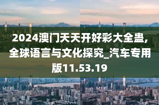 2024澳门天天开好彩大全蛊,全球语言与文化探究_汽车专用版11.53.19