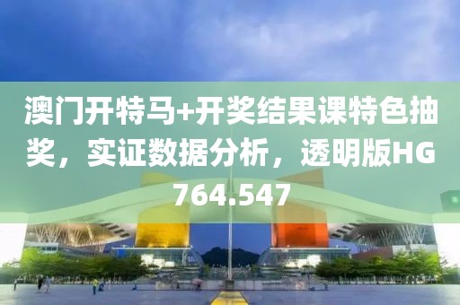 澳门开特马+开奖结果课特色抽奖，实证数据分析，透明版HG764.547