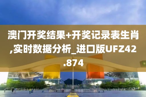 澳门开奖结果+开奖记录表生肖,实时数据分析_进口版UFZ42.874