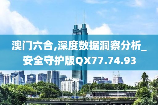 澳门六合,深度数据洞察分析_安全守护版QX77.74.93