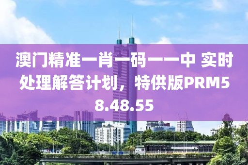 澳门精准一肖一码一一中 实时处理解答计划，特供版PRM58.48.55