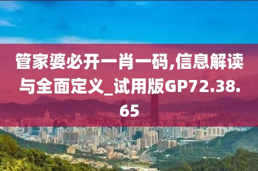管家婆必开一肖一码,信息解读与全面定义_试用版GP72.38.65