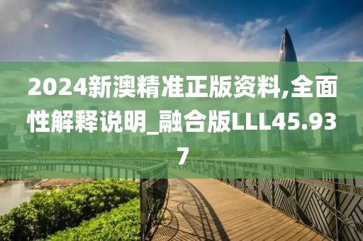 2024新澳精准正版资料,全面性解释说明_融合版LLL45.937