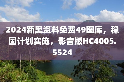 2024新奥资料免费49图库，稳固计划实施，影音版HC4005.5524