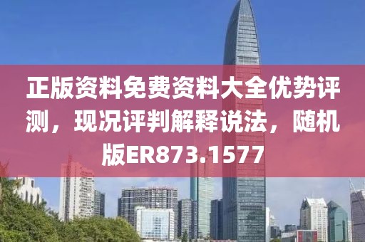 正版资料免费资料大全优势评测，现况评判解释说法，随机版ER873.1577