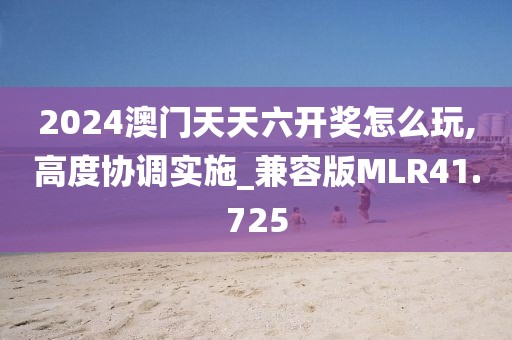 2024澳门天天六开奖怎么玩,高度协调实施_兼容版MLR41.725