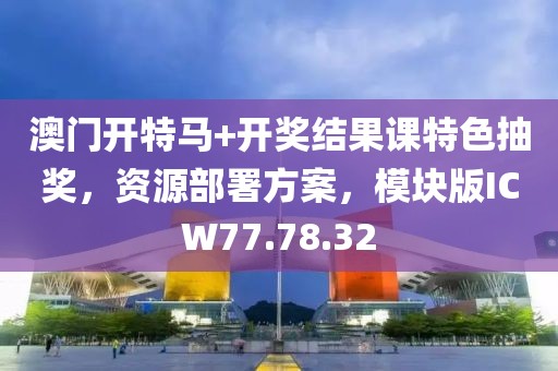 澳门开特马+开奖结果课特色抽奖，资源部署方案，模块版ICW77.78.32