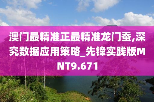 澳门最精准正最精准龙门蚕,深究数据应用策略_先锋实践版MNT9.671