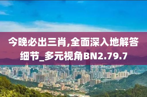 今晚必出三肖,全面深入地解答细节_多元视角BN2.79.7