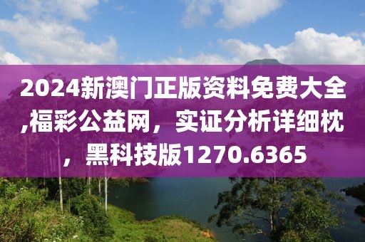 2024新澳门正版资料免费大全,福彩公益网，实证分析详细枕，黑科技版1270.6365