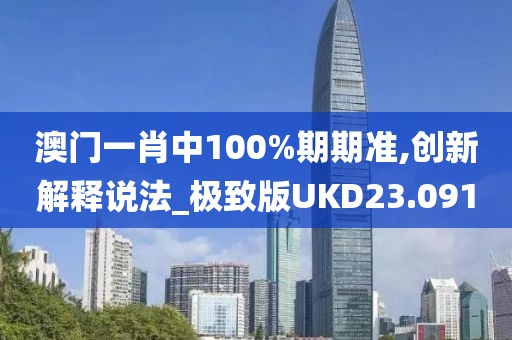 澳门一肖中100%期期准,创新解释说法_极致版UKD23.091