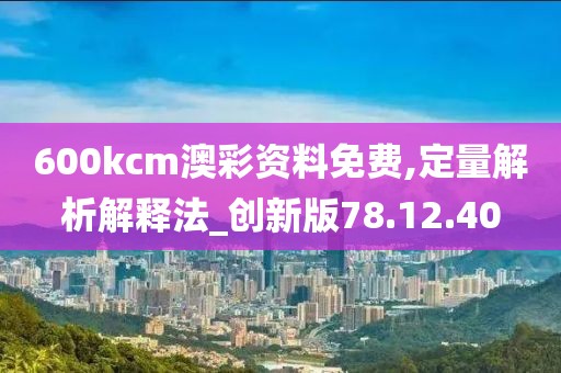 600kcm澳彩资料免费,定量解析解释法_创新版78.12.40