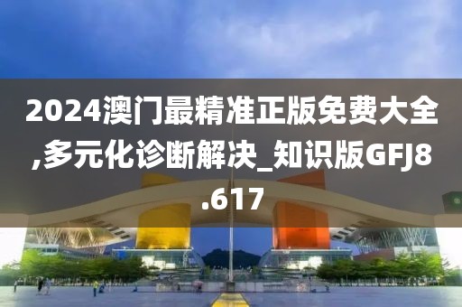 2024澳门最精准正版免费大全,多元化诊断解决_知识版GFJ8.617