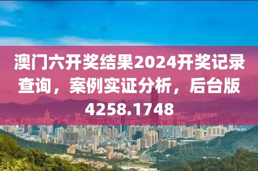 澳门六开奖结果2024开奖记录查询，案例实证分析，后台版4258.1748
