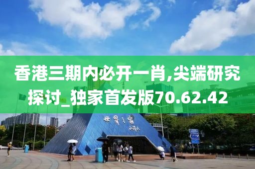 香港三期内必开一肖,尖端研究探讨_独家首发版70.62.42